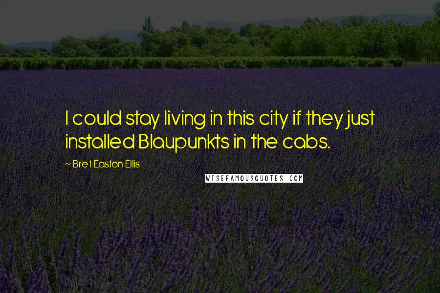 Bret Easton Ellis Quotes: I could stay living in this city if they just installed Blaupunkts in the cabs.