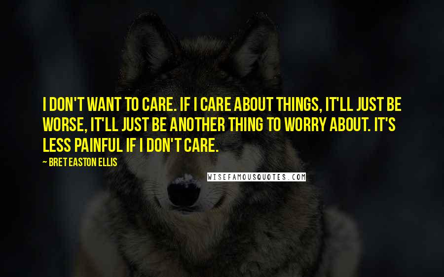 Bret Easton Ellis Quotes: I don't want to care. If I care about things, it'll just be worse, it'll just be another thing to worry about. It's less painful if I don't care.