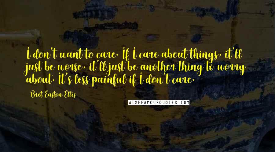 Bret Easton Ellis Quotes: I don't want to care. If I care about things, it'll just be worse, it'll just be another thing to worry about. It's less painful if I don't care.