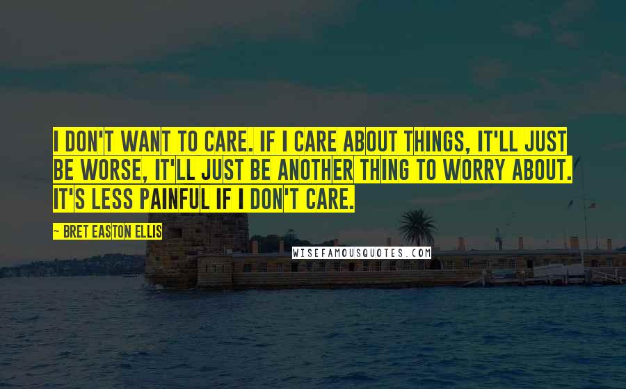 Bret Easton Ellis Quotes: I don't want to care. If I care about things, it'll just be worse, it'll just be another thing to worry about. It's less painful if I don't care.