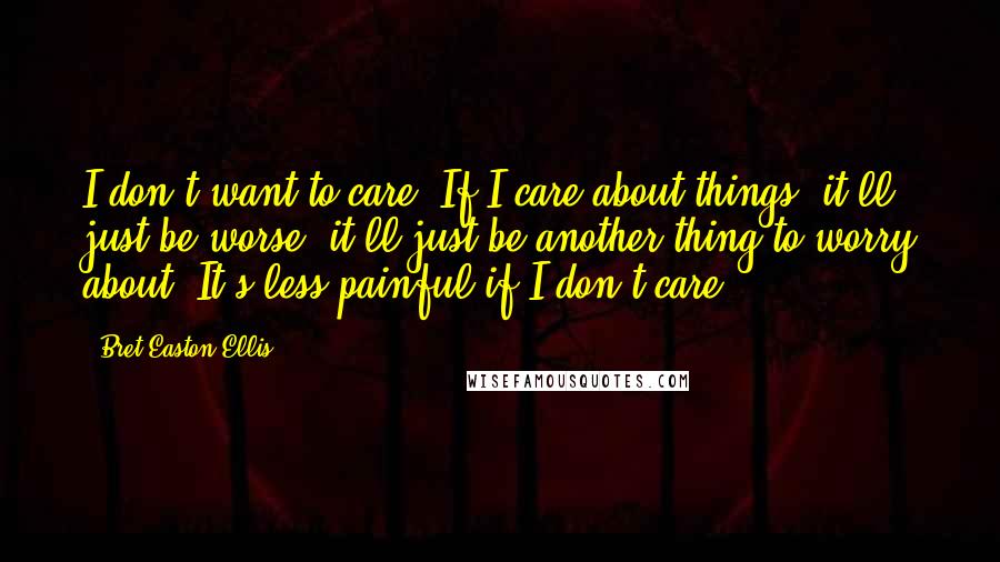Bret Easton Ellis Quotes: I don't want to care. If I care about things, it'll just be worse, it'll just be another thing to worry about. It's less painful if I don't care.