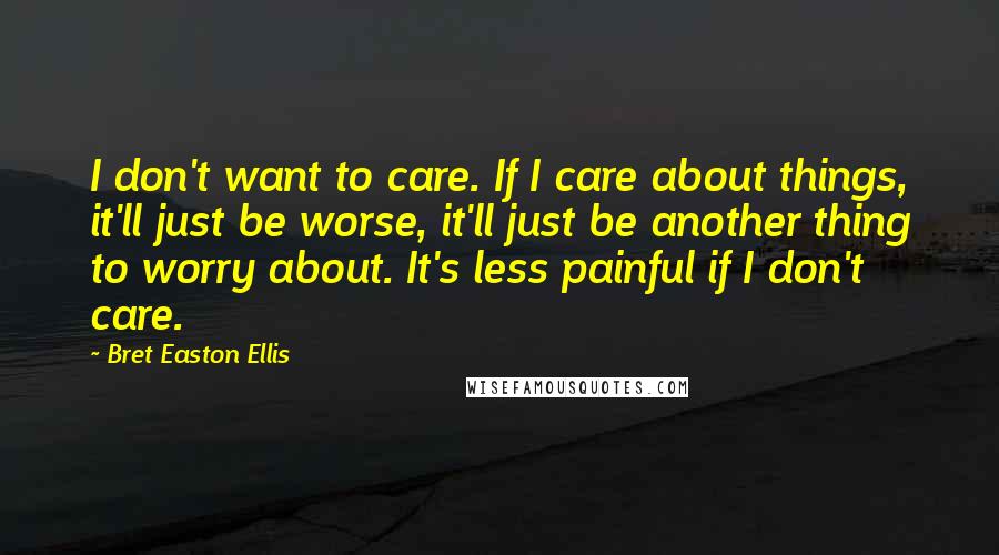 Bret Easton Ellis Quotes: I don't want to care. If I care about things, it'll just be worse, it'll just be another thing to worry about. It's less painful if I don't care.