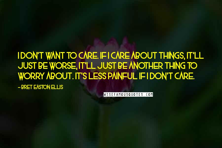 Bret Easton Ellis Quotes: I don't want to care. If I care about things, it'll just be worse, it'll just be another thing to worry about. It's less painful if I don't care.