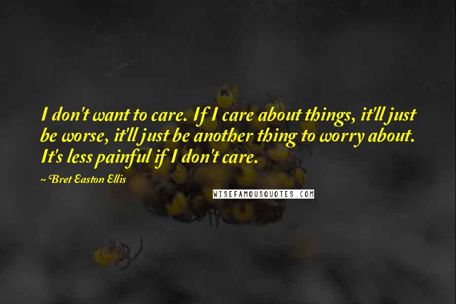 Bret Easton Ellis Quotes: I don't want to care. If I care about things, it'll just be worse, it'll just be another thing to worry about. It's less painful if I don't care.