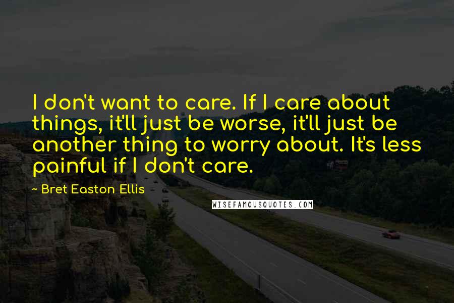 Bret Easton Ellis Quotes: I don't want to care. If I care about things, it'll just be worse, it'll just be another thing to worry about. It's less painful if I don't care.