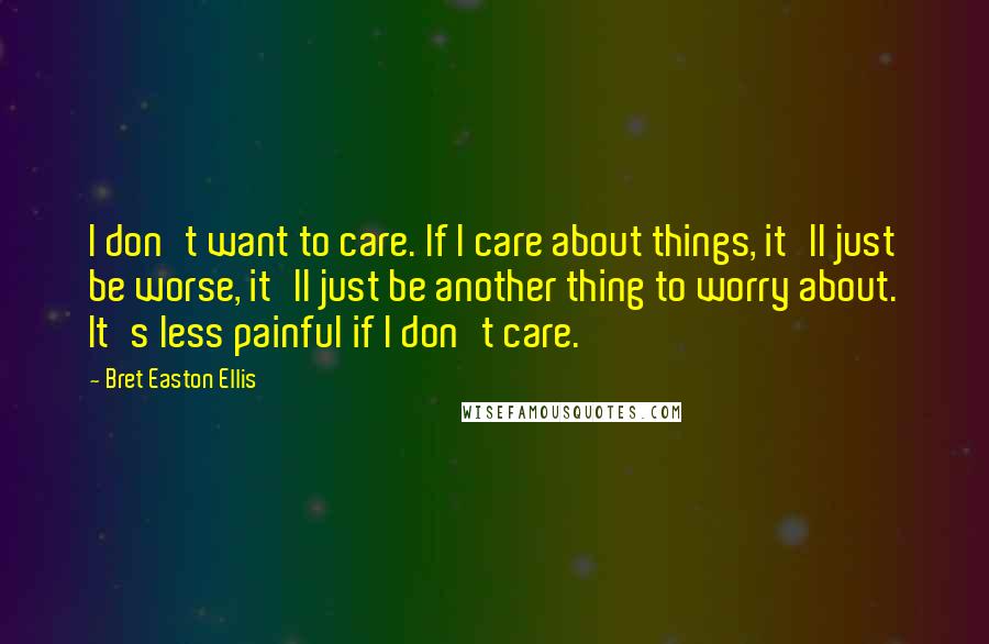 Bret Easton Ellis Quotes: I don't want to care. If I care about things, it'll just be worse, it'll just be another thing to worry about. It's less painful if I don't care.