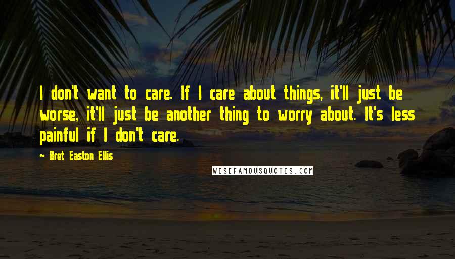 Bret Easton Ellis Quotes: I don't want to care. If I care about things, it'll just be worse, it'll just be another thing to worry about. It's less painful if I don't care.