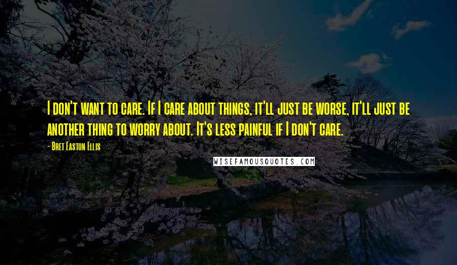 Bret Easton Ellis Quotes: I don't want to care. If I care about things, it'll just be worse, it'll just be another thing to worry about. It's less painful if I don't care.