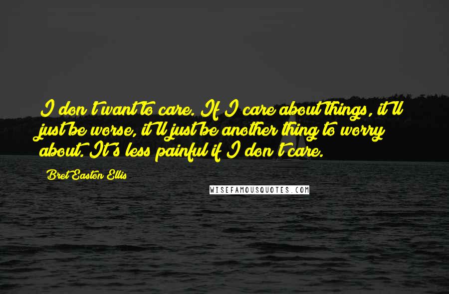 Bret Easton Ellis Quotes: I don't want to care. If I care about things, it'll just be worse, it'll just be another thing to worry about. It's less painful if I don't care.