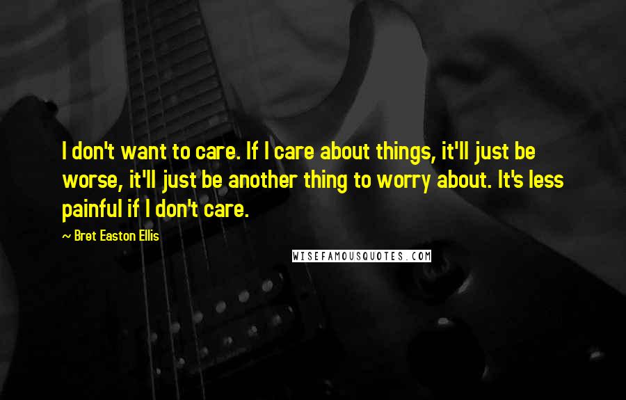 Bret Easton Ellis Quotes: I don't want to care. If I care about things, it'll just be worse, it'll just be another thing to worry about. It's less painful if I don't care.