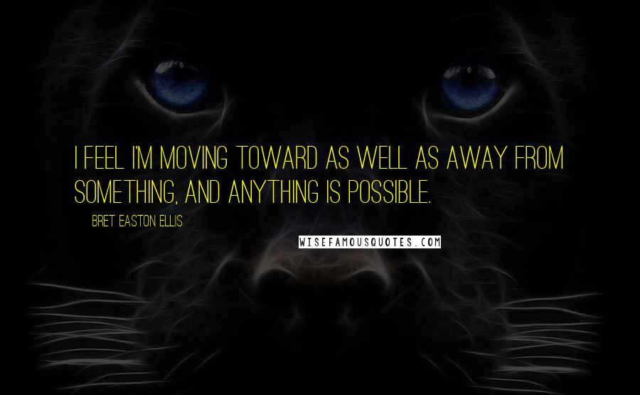 Bret Easton Ellis Quotes: I feel I'm moving toward as well as away from something, and anything is possible.