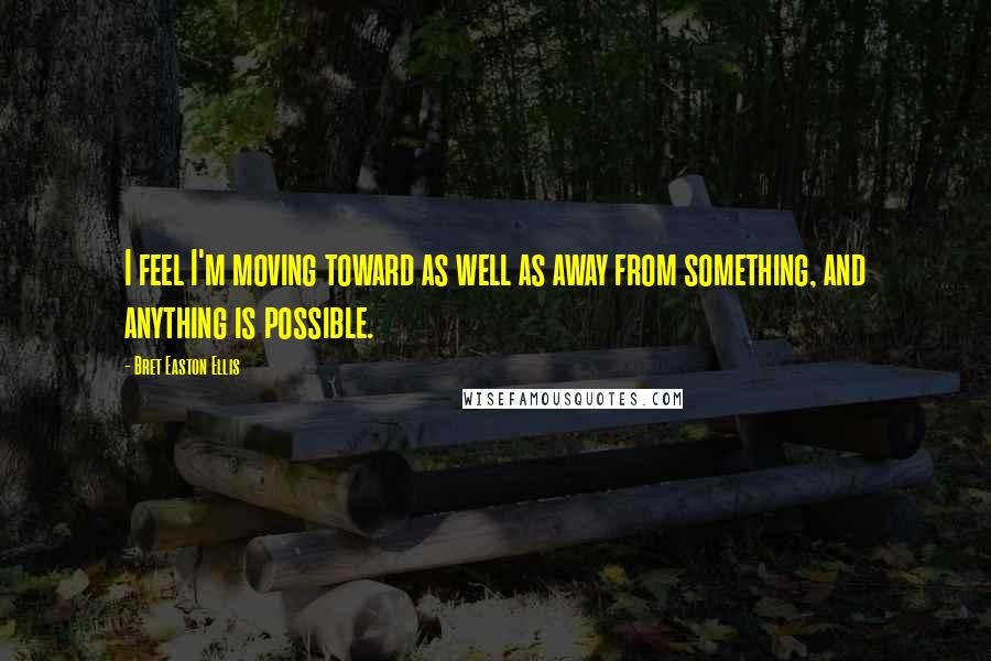 Bret Easton Ellis Quotes: I feel I'm moving toward as well as away from something, and anything is possible.