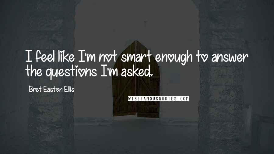 Bret Easton Ellis Quotes: I feel like I'm not smart enough to answer the questions I'm asked.