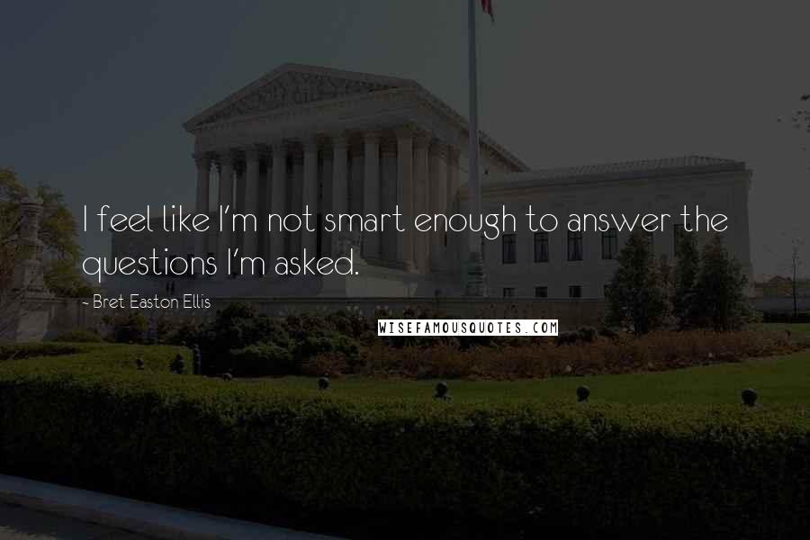 Bret Easton Ellis Quotes: I feel like I'm not smart enough to answer the questions I'm asked.