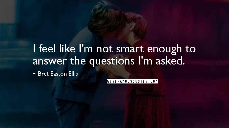 Bret Easton Ellis Quotes: I feel like I'm not smart enough to answer the questions I'm asked.