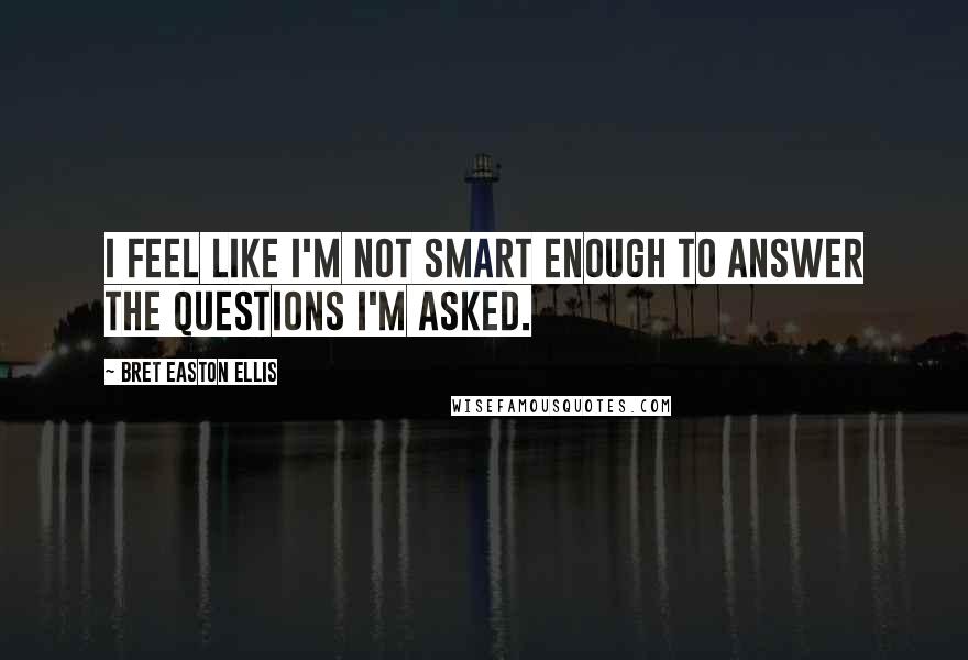 Bret Easton Ellis Quotes: I feel like I'm not smart enough to answer the questions I'm asked.