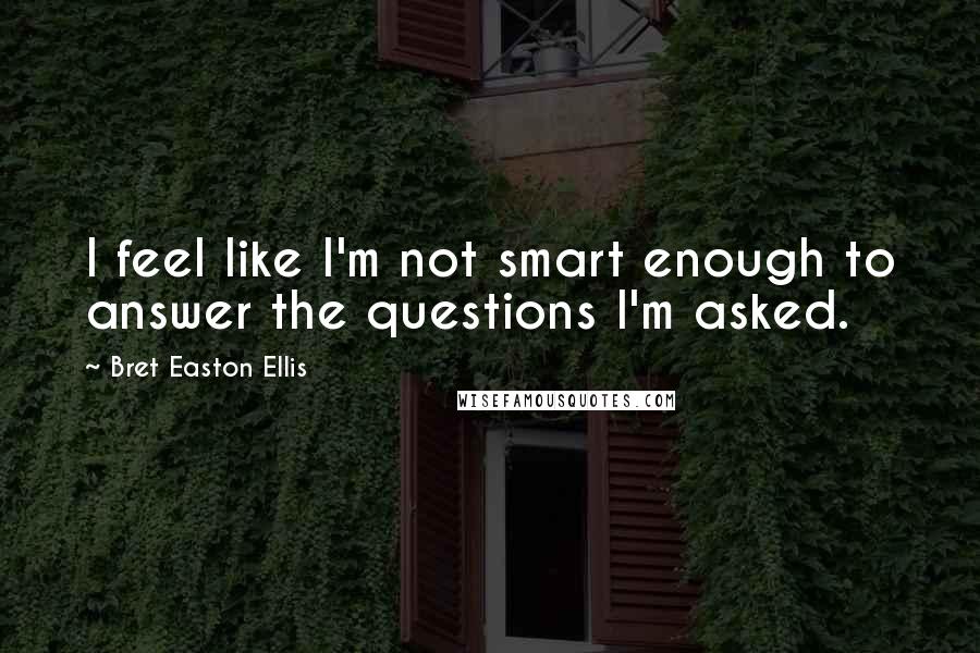 Bret Easton Ellis Quotes: I feel like I'm not smart enough to answer the questions I'm asked.