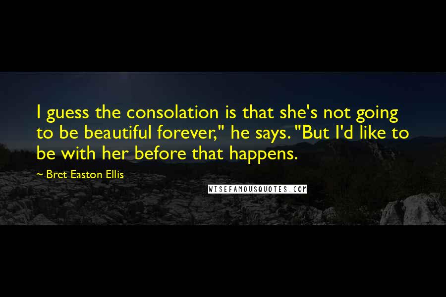 Bret Easton Ellis Quotes: I guess the consolation is that she's not going to be beautiful forever," he says. "But I'd like to be with her before that happens.