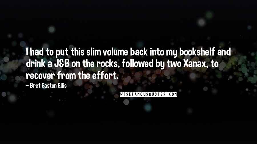 Bret Easton Ellis Quotes: I had to put this slim volume back into my bookshelf and drink a J&B on the rocks, followed by two Xanax, to recover from the effort.
