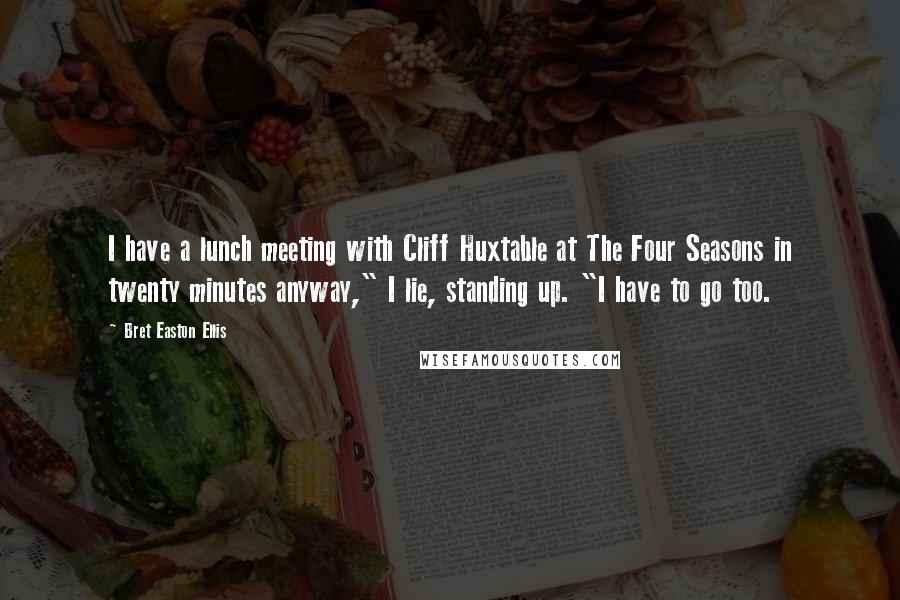 Bret Easton Ellis Quotes: I have a lunch meeting with Cliff Huxtable at The Four Seasons in twenty minutes anyway," I lie, standing up. "I have to go too.