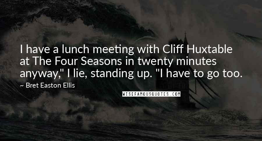 Bret Easton Ellis Quotes: I have a lunch meeting with Cliff Huxtable at The Four Seasons in twenty minutes anyway," I lie, standing up. "I have to go too.