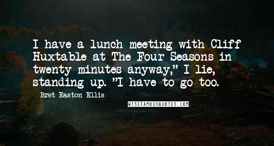 Bret Easton Ellis Quotes: I have a lunch meeting with Cliff Huxtable at The Four Seasons in twenty minutes anyway," I lie, standing up. "I have to go too.
