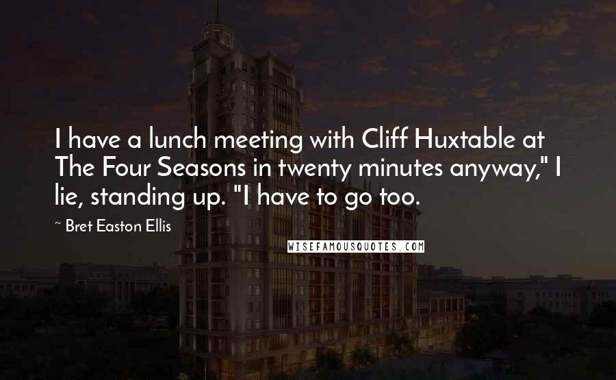 Bret Easton Ellis Quotes: I have a lunch meeting with Cliff Huxtable at The Four Seasons in twenty minutes anyway," I lie, standing up. "I have to go too.