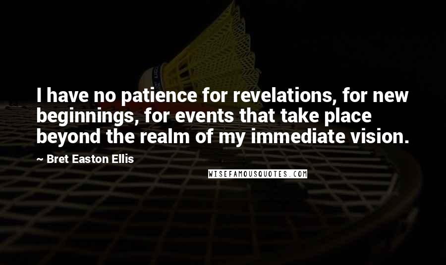 Bret Easton Ellis Quotes: I have no patience for revelations, for new beginnings, for events that take place beyond the realm of my immediate vision.