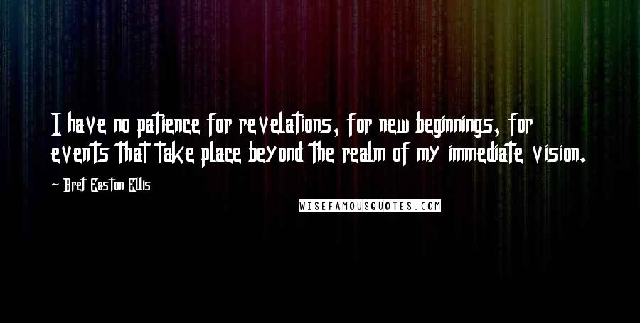 Bret Easton Ellis Quotes: I have no patience for revelations, for new beginnings, for events that take place beyond the realm of my immediate vision.