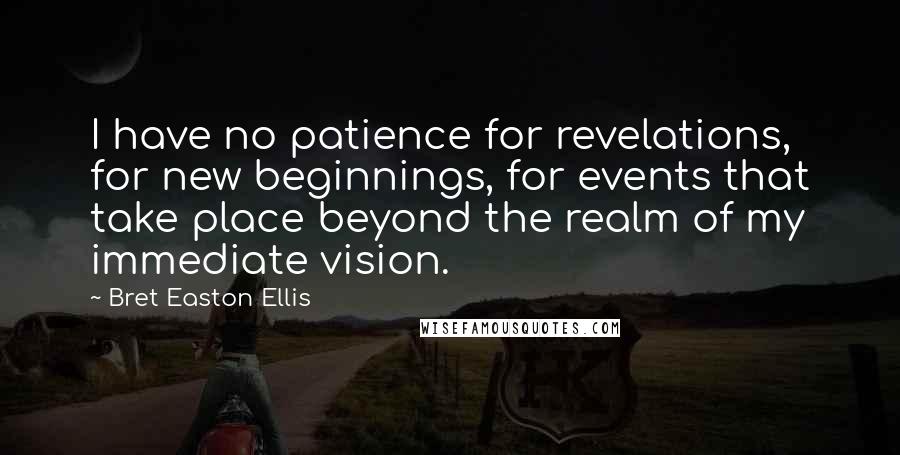 Bret Easton Ellis Quotes: I have no patience for revelations, for new beginnings, for events that take place beyond the realm of my immediate vision.