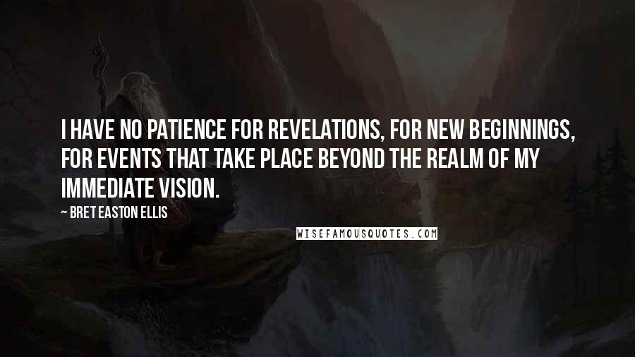 Bret Easton Ellis Quotes: I have no patience for revelations, for new beginnings, for events that take place beyond the realm of my immediate vision.