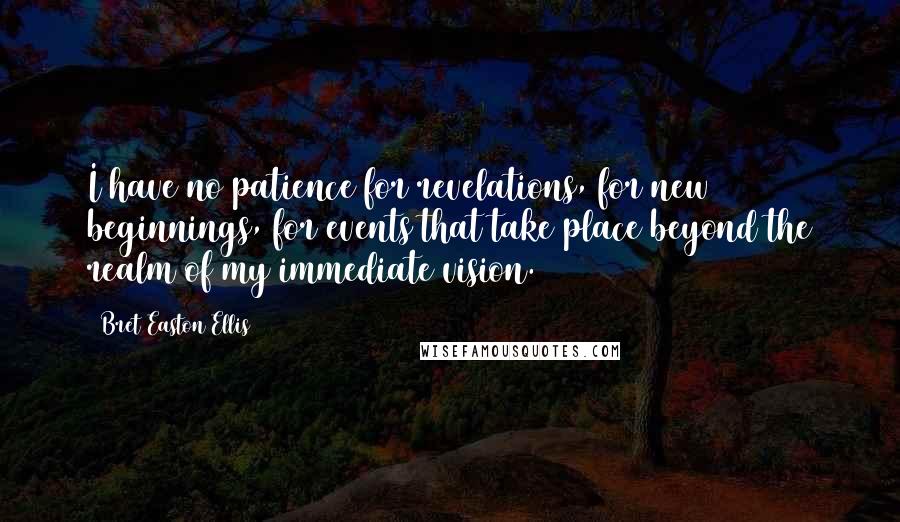 Bret Easton Ellis Quotes: I have no patience for revelations, for new beginnings, for events that take place beyond the realm of my immediate vision.