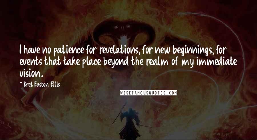 Bret Easton Ellis Quotes: I have no patience for revelations, for new beginnings, for events that take place beyond the realm of my immediate vision.