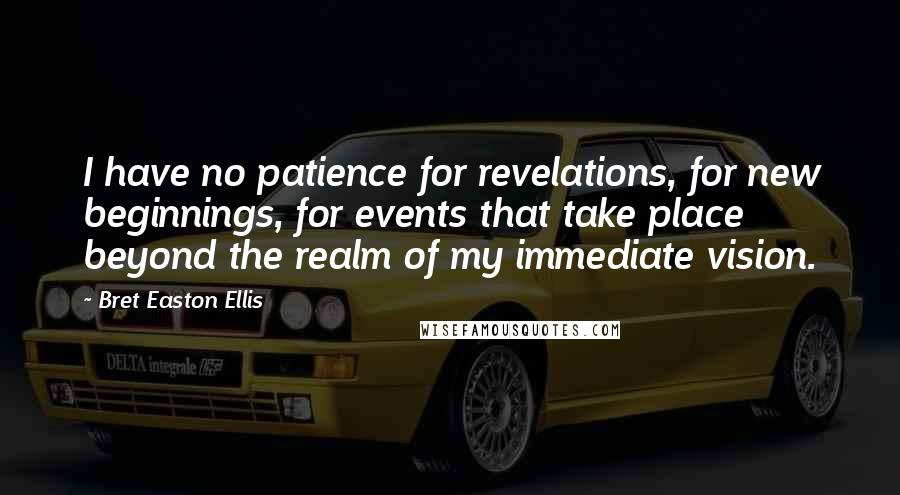 Bret Easton Ellis Quotes: I have no patience for revelations, for new beginnings, for events that take place beyond the realm of my immediate vision.