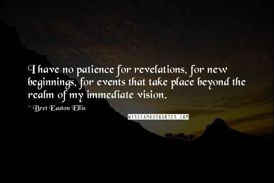 Bret Easton Ellis Quotes: I have no patience for revelations, for new beginnings, for events that take place beyond the realm of my immediate vision.