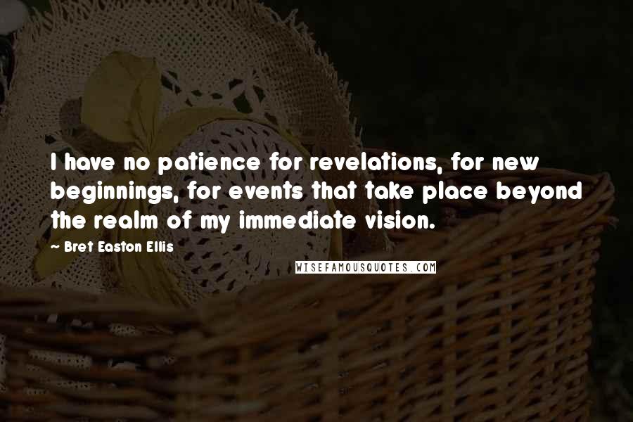 Bret Easton Ellis Quotes: I have no patience for revelations, for new beginnings, for events that take place beyond the realm of my immediate vision.