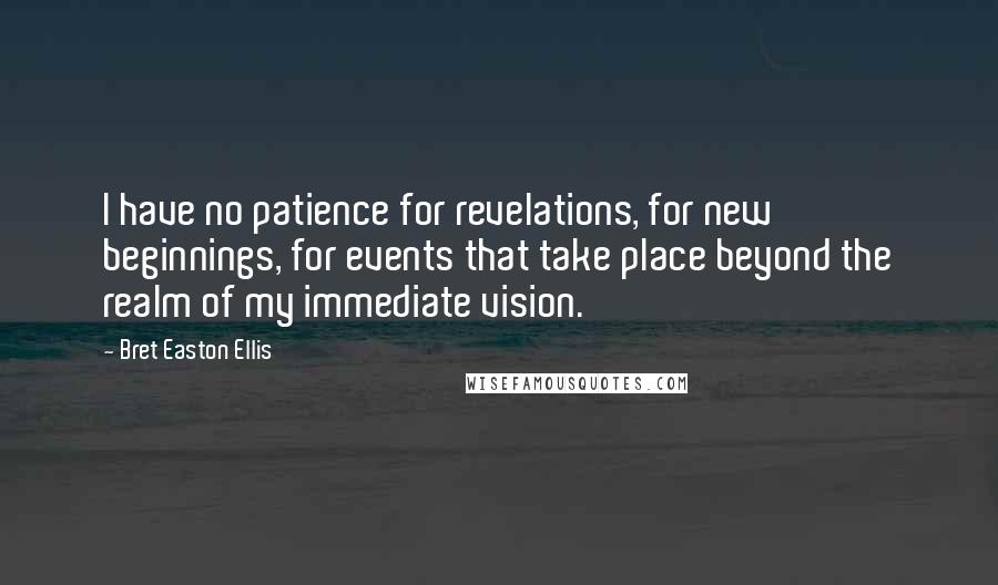 Bret Easton Ellis Quotes: I have no patience for revelations, for new beginnings, for events that take place beyond the realm of my immediate vision.