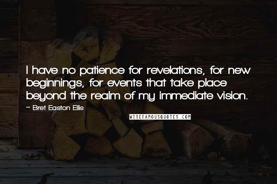 Bret Easton Ellis Quotes: I have no patience for revelations, for new beginnings, for events that take place beyond the realm of my immediate vision.