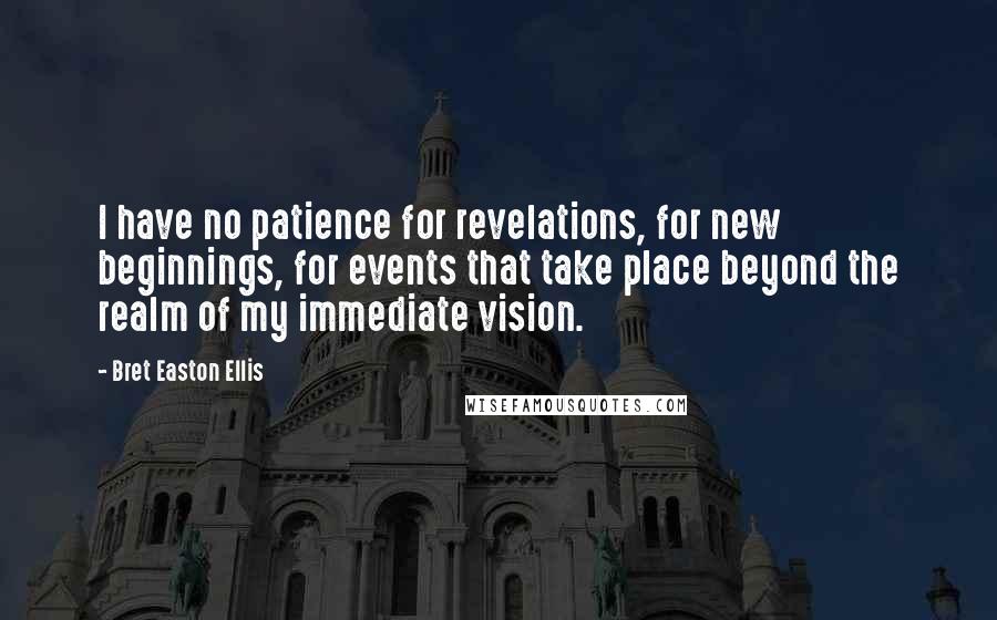 Bret Easton Ellis Quotes: I have no patience for revelations, for new beginnings, for events that take place beyond the realm of my immediate vision.