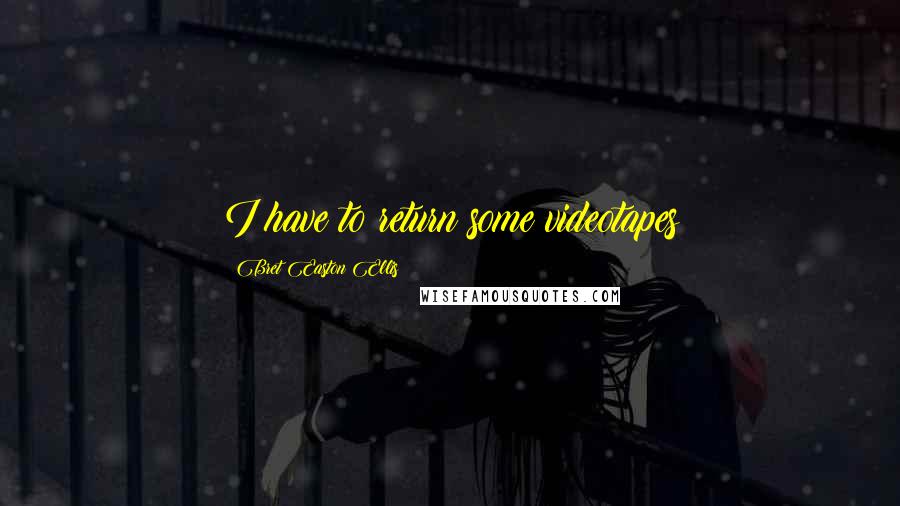 Bret Easton Ellis Quotes: I have to return some videotapes