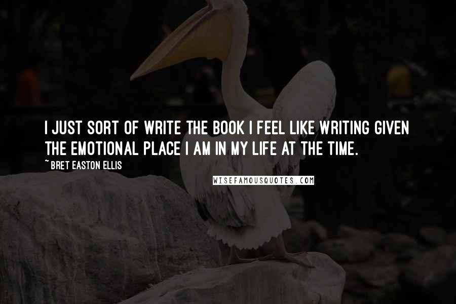 Bret Easton Ellis Quotes: I just sort of write the book I feel like writing given the emotional place I am in my life at the time.