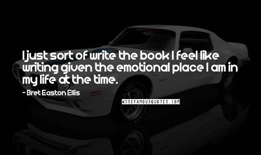 Bret Easton Ellis Quotes: I just sort of write the book I feel like writing given the emotional place I am in my life at the time.