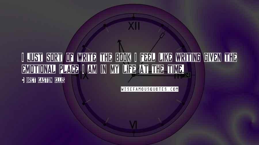 Bret Easton Ellis Quotes: I just sort of write the book I feel like writing given the emotional place I am in my life at the time.