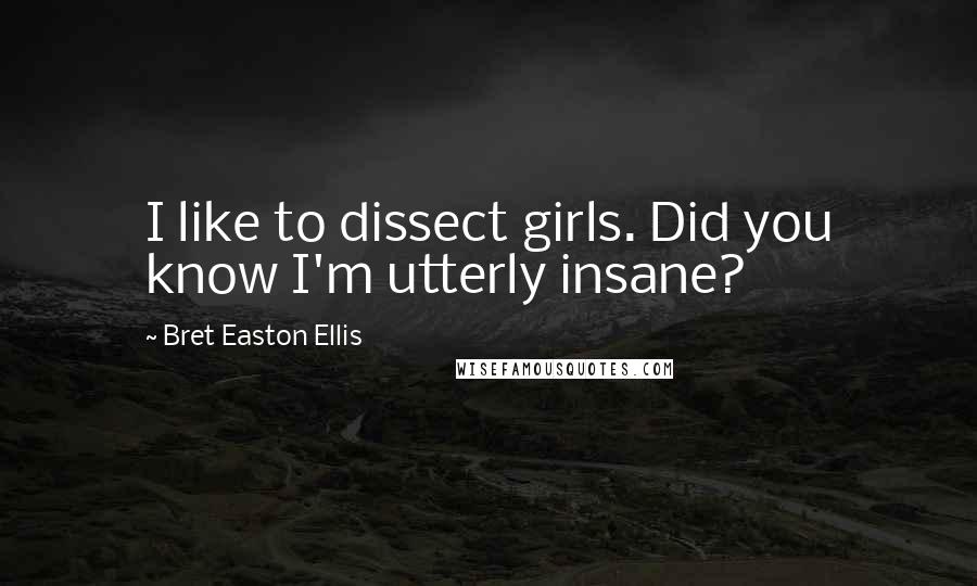 Bret Easton Ellis Quotes: I like to dissect girls. Did you know I'm utterly insane?