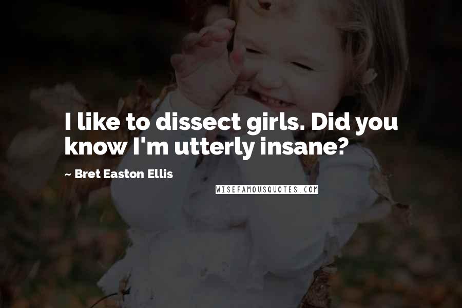 Bret Easton Ellis Quotes: I like to dissect girls. Did you know I'm utterly insane?