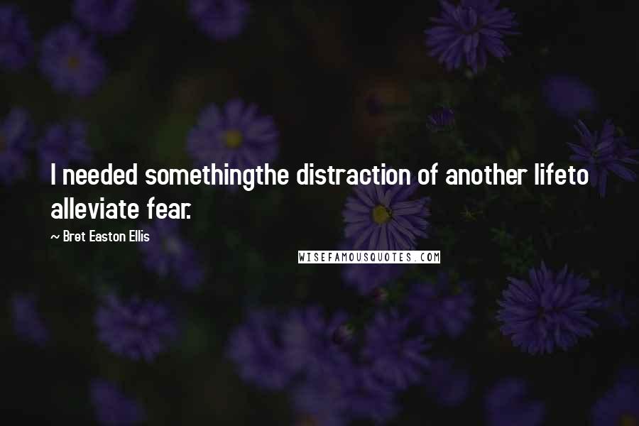 Bret Easton Ellis Quotes: I needed somethingthe distraction of another lifeto alleviate fear.