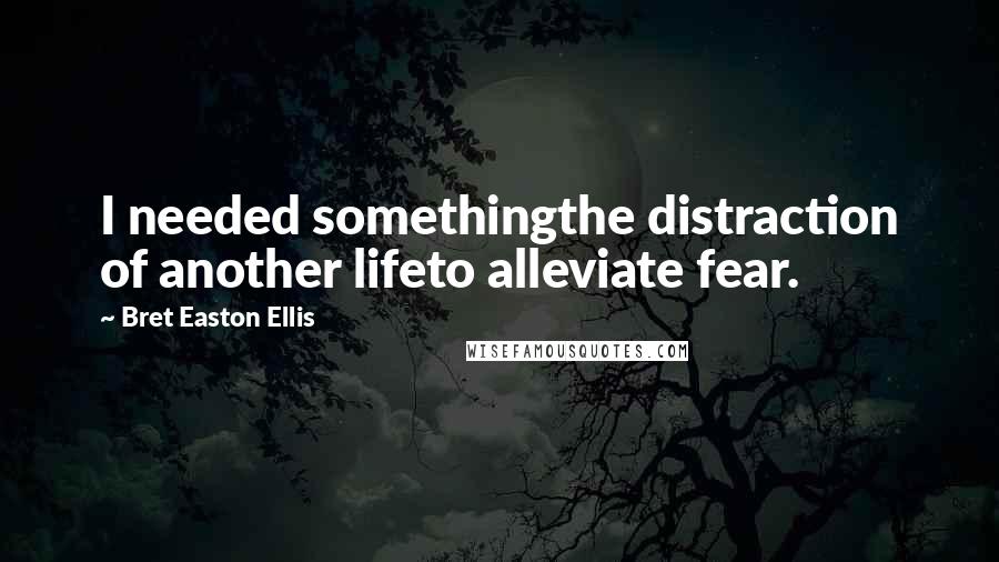 Bret Easton Ellis Quotes: I needed somethingthe distraction of another lifeto alleviate fear.
