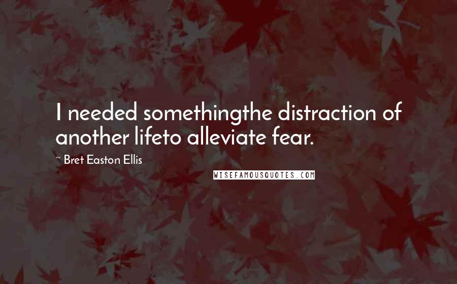 Bret Easton Ellis Quotes: I needed somethingthe distraction of another lifeto alleviate fear.