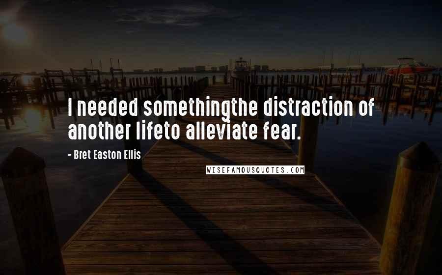 Bret Easton Ellis Quotes: I needed somethingthe distraction of another lifeto alleviate fear.