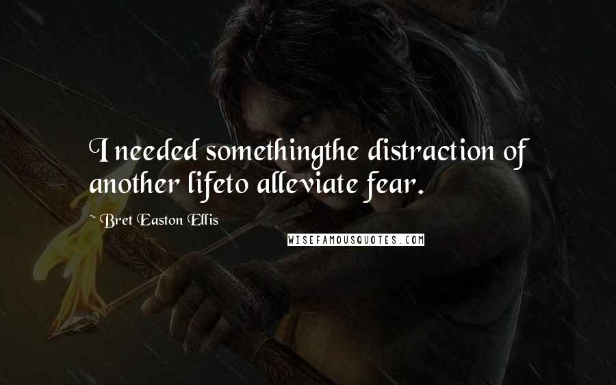 Bret Easton Ellis Quotes: I needed somethingthe distraction of another lifeto alleviate fear.